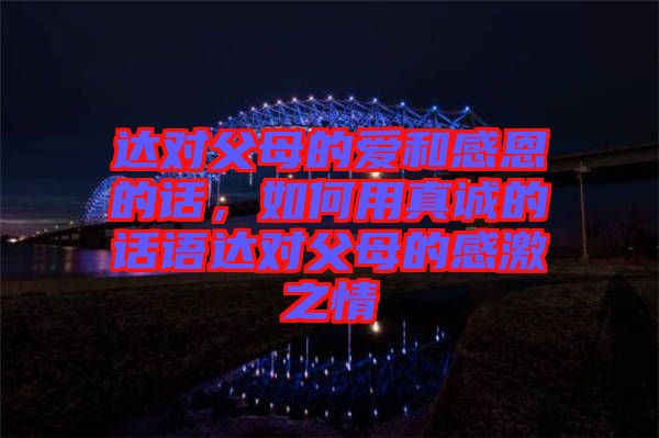 達(dá)對(duì)父母的愛(ài)和感恩的話(huà)，如何用真誠(chéng)的話(huà)語(yǔ)達(dá)對(duì)父母的感激之情