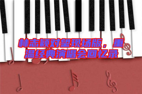林志穎對(duì)望現(xiàn)場(chǎng)版，重溫經(jīng)典演唱會(huì)回憶錄