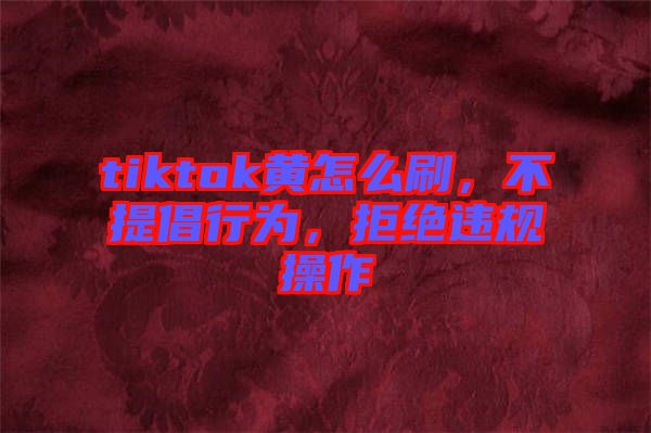 tiktok黃怎么刷，不提倡行為，拒絕違規(guī)操作