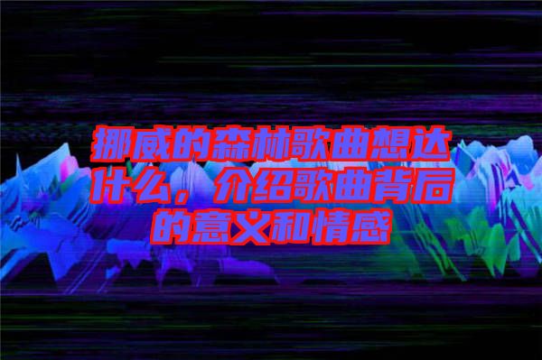 挪威的森林歌曲想達(dá)什么，介紹歌曲背后的意義和情感