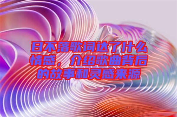 日不落歌詞達(dá)了什么情感，介紹歌曲背后的故事和靈感來源