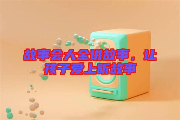 故事會(huì)大全講故事，讓孩子愛(ài)上聽(tīng)故事