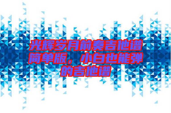 光輝歲月前奏吉他譜簡單版，小白也能彈的吉他譜