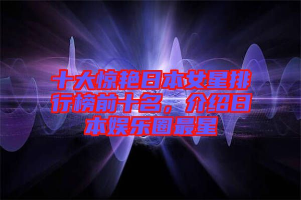十大驚艷日本女星排行榜前十名，介紹日本娛樂圈最星