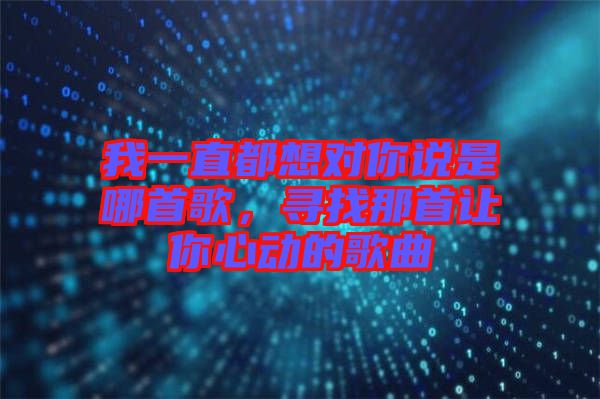 我一直都想對(duì)你說是哪首歌，尋找那首讓你心動(dòng)的歌曲