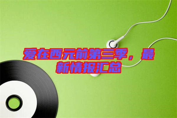 愛在西元前第三季，最新情報匯總