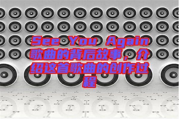 See You Again歌曲的背后故事，介紹這首歌曲的創(chuàng)作過程