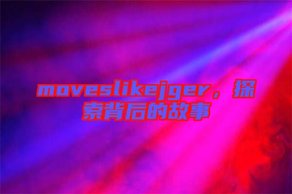 moveslikejger，探索背后的故事
