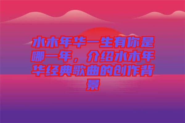 水木年華一生有你是哪一年，介紹水木年華經(jīng)典歌曲的創(chuàng)作背景