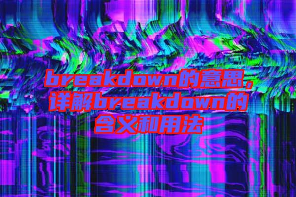 breakdown的意思，詳解breakdown的含義和用法