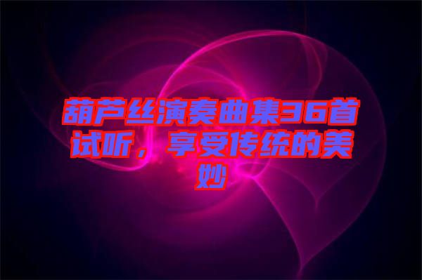 葫蘆絲演奏曲集36首試聽，享受傳統(tǒng)的美妙