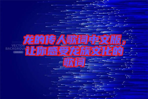 龍的傳人歌詞中文版，讓你感受龍族文化的歌詞