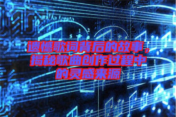 遺憾歌詞背后的故事，揭秘歌曲創(chuàng)作過(guò)程中的靈感來(lái)源