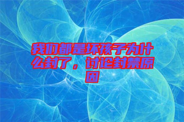 我們都是壞孩子為什么封了，討論封禁原因