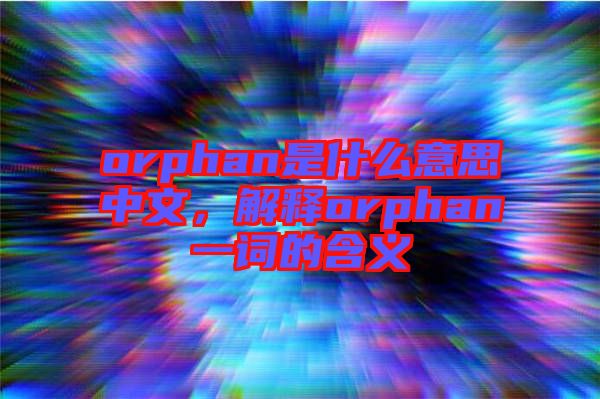 orphan是什么意思中文，解釋orphan一詞的含義