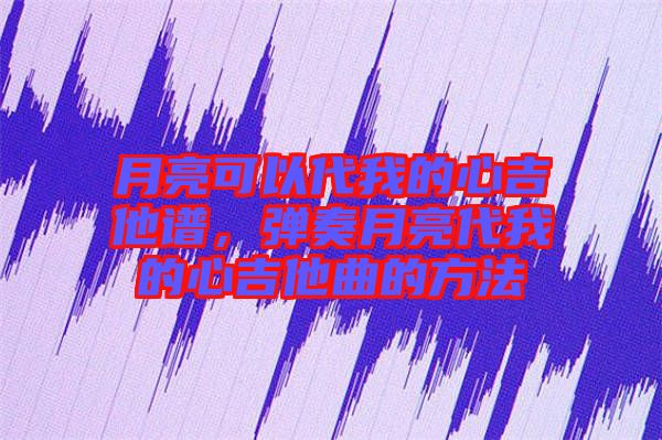 月亮可以代我的心吉他譜，彈奏月亮代我的心吉他曲的方法