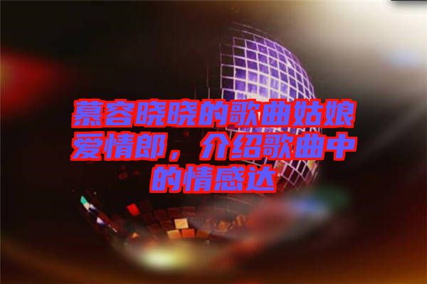 慕容曉曉的歌曲姑娘愛(ài)情郎，介紹歌曲中的情感達(dá)