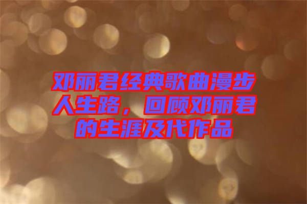 鄧麗君經(jīng)典歌曲漫步人生路，回顧?quán)圎惥纳募按髌? width=