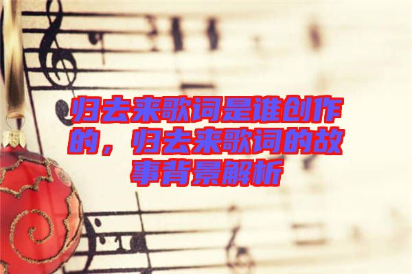 歸去來(lái)歌詞是誰(shuí)創(chuàng)作的，歸去來(lái)歌詞的故事背景解析