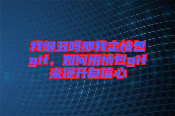我很丑嗎那我走情包gif，如何用情包gif來(lái)提升自信心