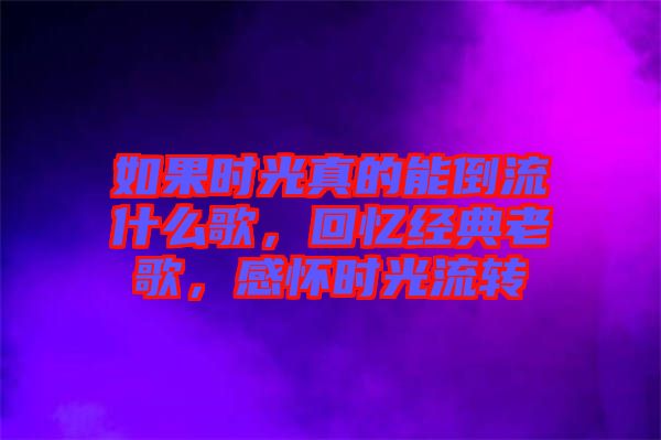 如果時光真的能倒流什么歌，回憶經(jīng)典老歌，感懷時光流轉(zhuǎn)