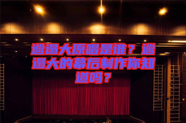 邋遢大原唱是誰？邋遢大的幕后制作你知道嗎？