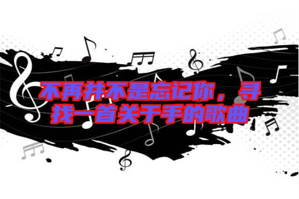 不再并不是忘記你，尋找一首關(guān)于手的歌曲