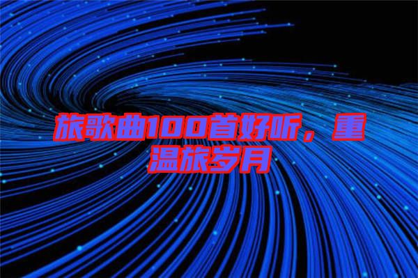 旅歌曲100首好聽，重溫旅歲月