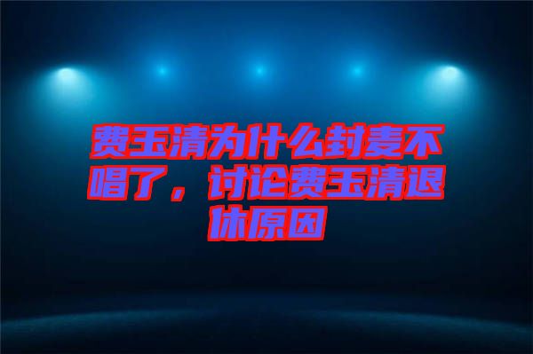 費玉清為什么封麥不唱了，討論費玉清退休原因