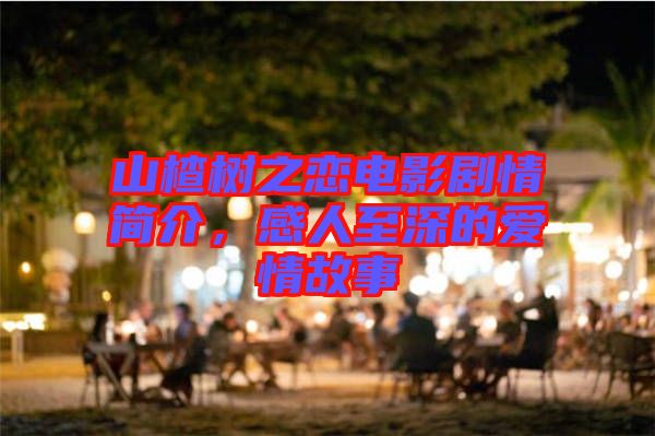 山楂樹(shù)之戀電影劇情簡(jiǎn)介，感人至深的愛(ài)情故事