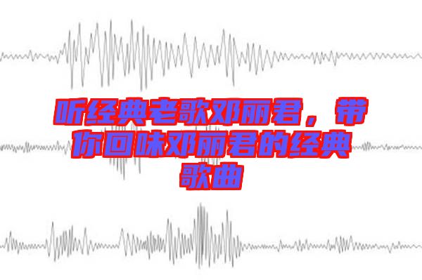 聽經(jīng)典老歌鄧麗君，帶你回味鄧麗君的經(jīng)典歌曲