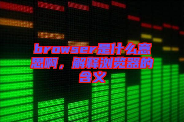 browser是什么意思啊，解釋瀏覽器的含義