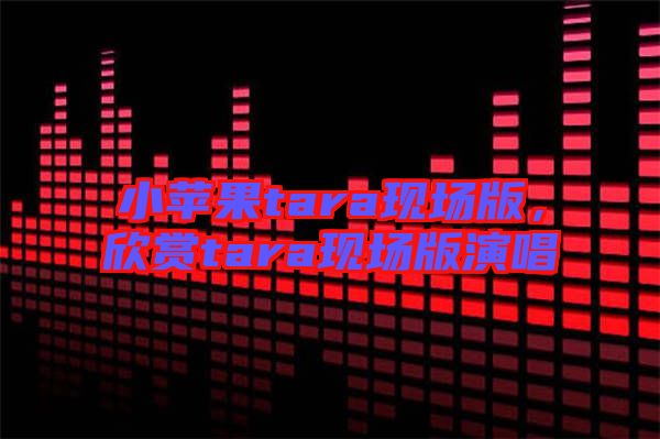 小蘋果tara現(xiàn)場版，欣賞tara現(xiàn)場版演唱
