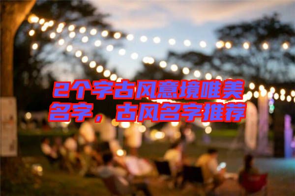 2個字古風意境唯美名字，古風名字推薦