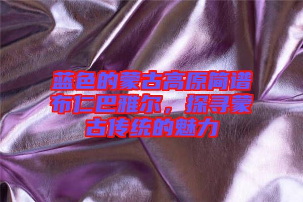 藍(lán)色的蒙古高原簡譜布仁巴雅爾，探尋蒙古傳統(tǒng)的魅力