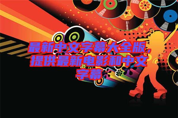 最新中文字幕大全版，提供最新電影和中文字幕