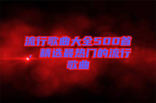 流行歌曲大全500首，精選最熱門的流行歌曲