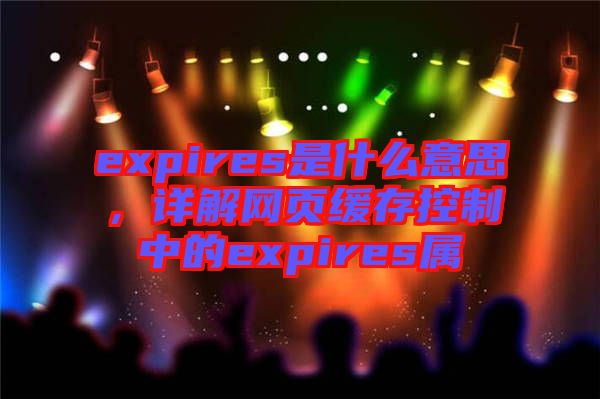 expires是什么意思，詳解網(wǎng)頁緩存控制中的expires屬