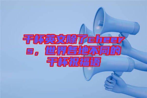 干杯英文除了cheers，世界各地不同的干杯祝福語