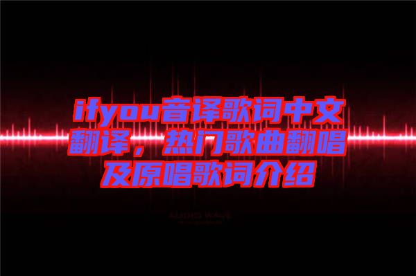 ifyou音譯歌詞中文翻譯，熱門歌曲翻唱及原唱歌詞介紹