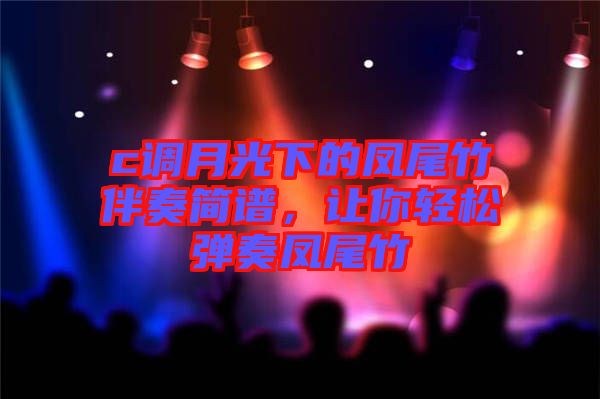 c調(diào)月光下的鳳尾竹伴奏簡譜，讓你輕松彈奏鳳尾竹