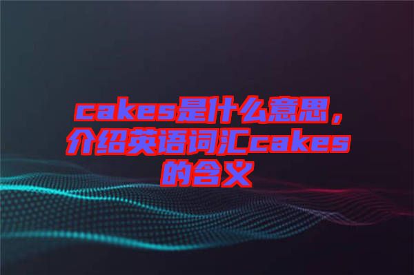 cakes是什么意思，介紹英語詞匯cakes的含義