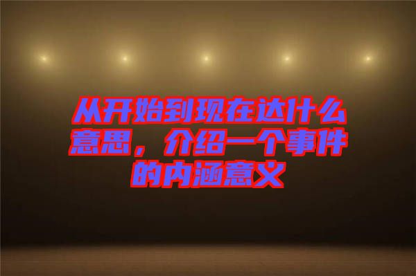 從開始到現(xiàn)在達什么意思，介紹一個事件的內(nèi)涵意義