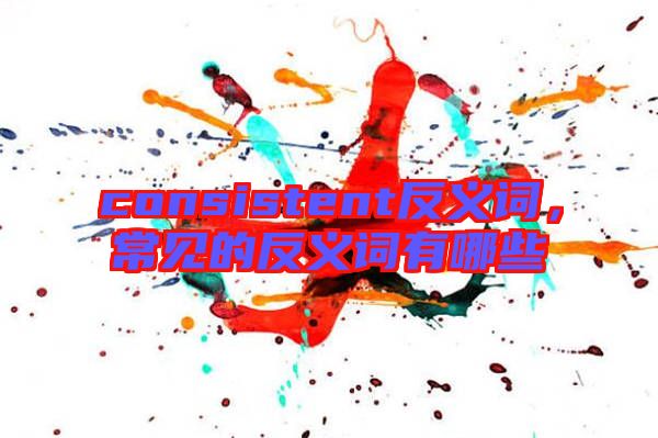 consistent反義詞，常見的反義詞有哪些