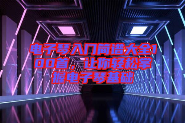 電子琴入門簡譜大全100首，讓你輕松掌握電子琴基礎(chǔ)
