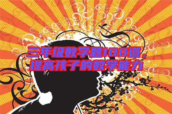 三年級(jí)數(shù)學(xué)題100道，提高孩子的數(shù)學(xué)能力