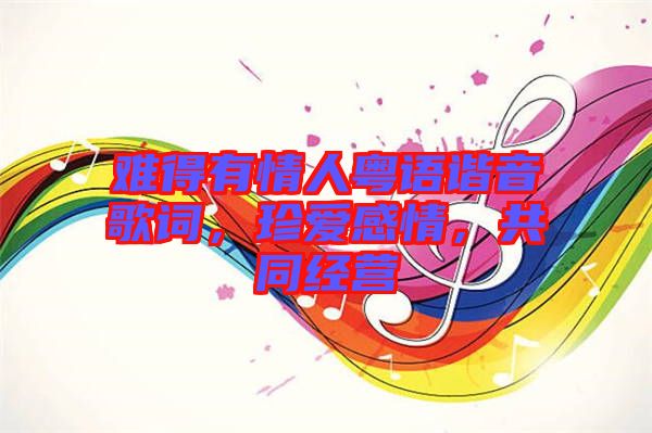 難得有情人粵語諧音歌詞，珍愛感情，共同經(jīng)營