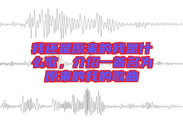 我還是原來的我是什么歌，介紹一首名為原來的我的歌曲