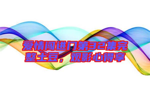 愛情闖進(jìn)門第32集完整土豆，觀影心得享