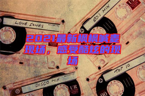 2021最新楓楓喊麥現(xiàn)場，感受酷炫的現(xiàn)場